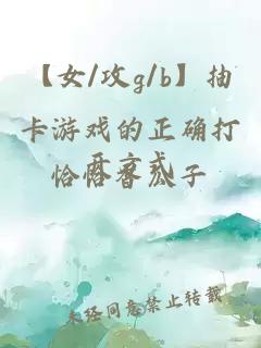 【女/攻g/b】抽卡游戏的正确打开方式